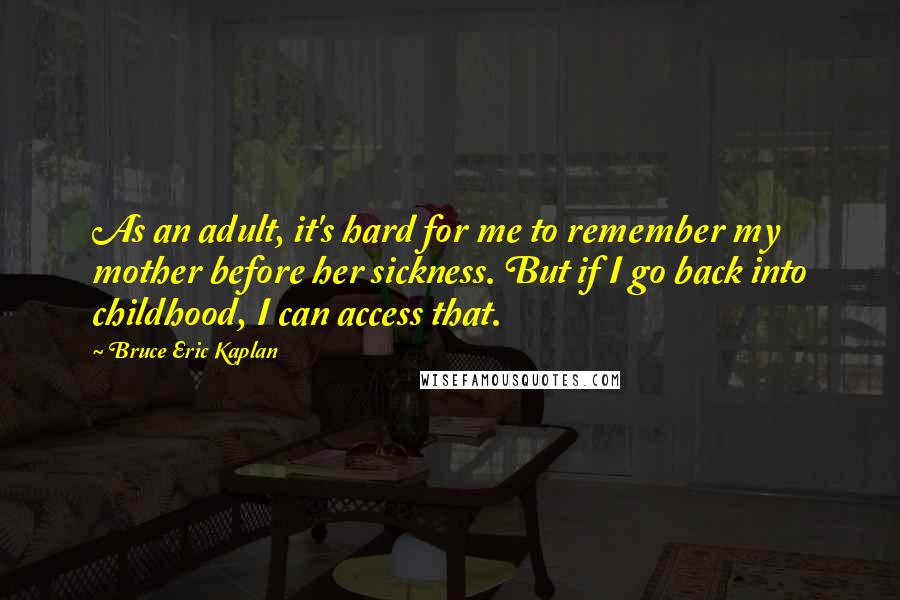 Bruce Eric Kaplan Quotes: As an adult, it's hard for me to remember my mother before her sickness. But if I go back into childhood, I can access that.