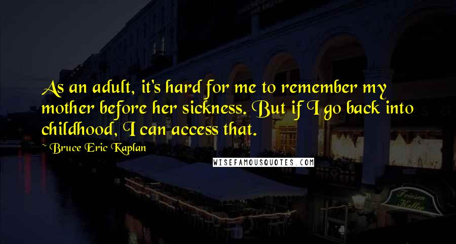 Bruce Eric Kaplan Quotes: As an adult, it's hard for me to remember my mother before her sickness. But if I go back into childhood, I can access that.