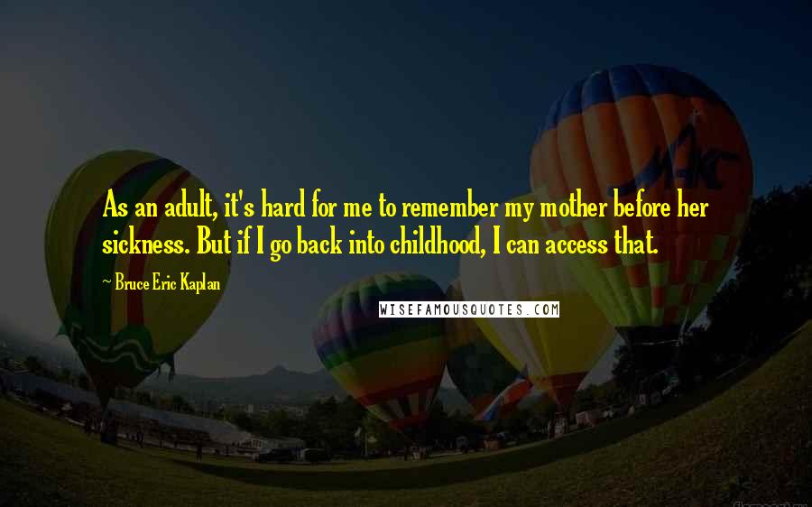 Bruce Eric Kaplan Quotes: As an adult, it's hard for me to remember my mother before her sickness. But if I go back into childhood, I can access that.
