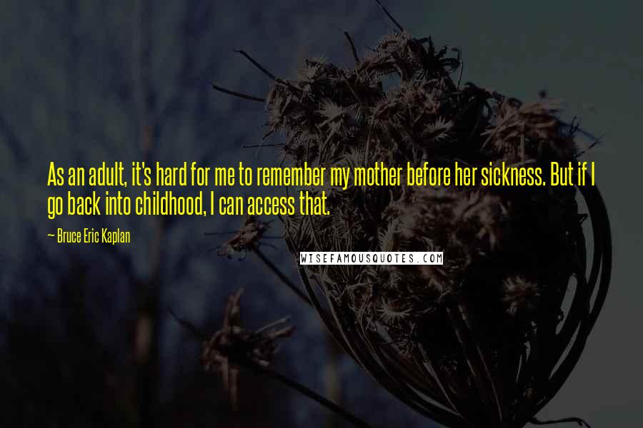 Bruce Eric Kaplan Quotes: As an adult, it's hard for me to remember my mother before her sickness. But if I go back into childhood, I can access that.