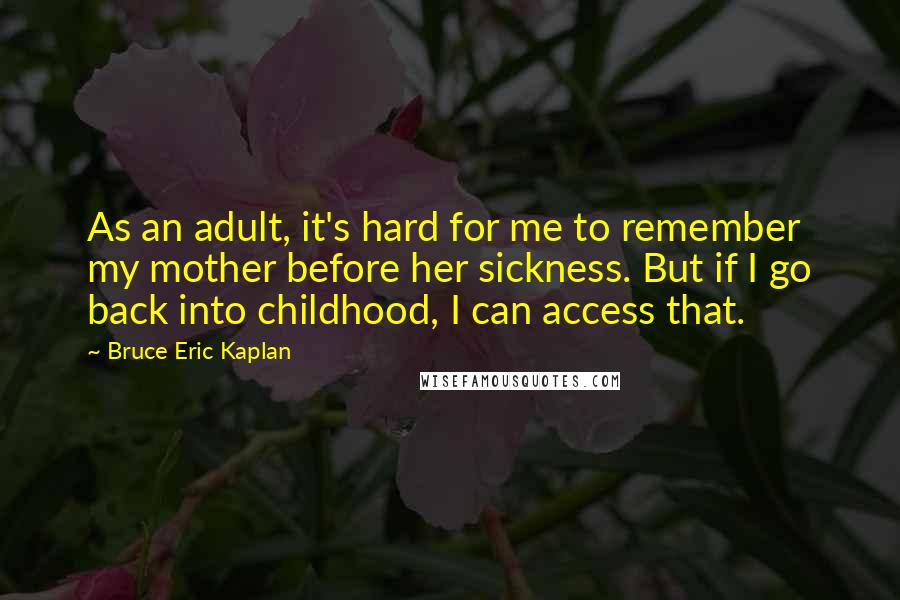 Bruce Eric Kaplan Quotes: As an adult, it's hard for me to remember my mother before her sickness. But if I go back into childhood, I can access that.