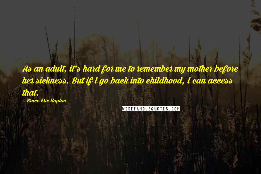 Bruce Eric Kaplan Quotes: As an adult, it's hard for me to remember my mother before her sickness. But if I go back into childhood, I can access that.