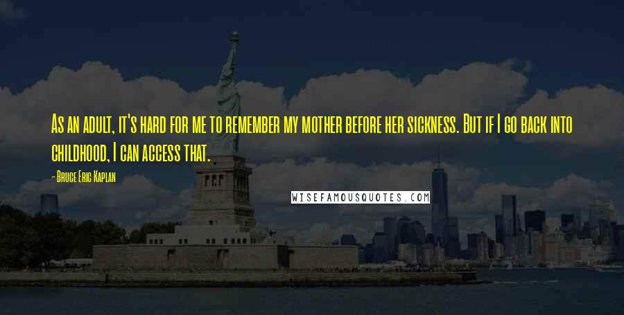 Bruce Eric Kaplan Quotes: As an adult, it's hard for me to remember my mother before her sickness. But if I go back into childhood, I can access that.