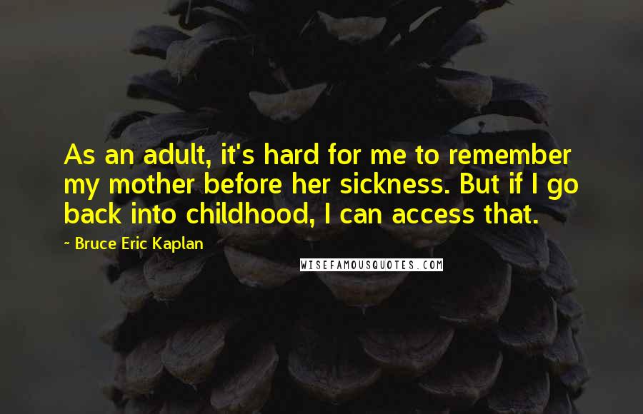 Bruce Eric Kaplan Quotes: As an adult, it's hard for me to remember my mother before her sickness. But if I go back into childhood, I can access that.