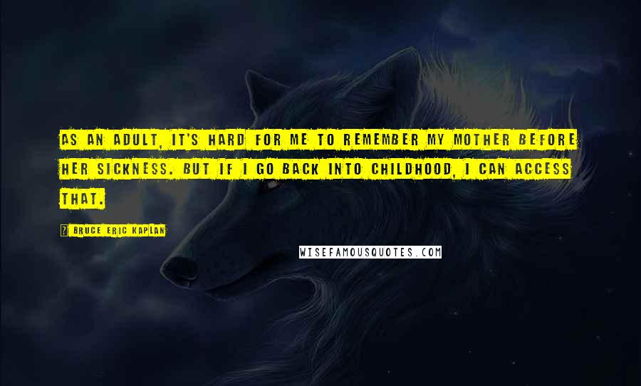 Bruce Eric Kaplan Quotes: As an adult, it's hard for me to remember my mother before her sickness. But if I go back into childhood, I can access that.