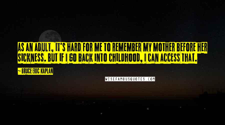 Bruce Eric Kaplan Quotes: As an adult, it's hard for me to remember my mother before her sickness. But if I go back into childhood, I can access that.