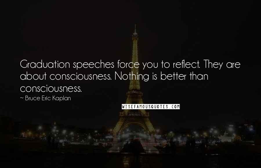 Bruce Eric Kaplan Quotes: Graduation speeches force you to reflect. They are about consciousness. Nothing is better than consciousness.