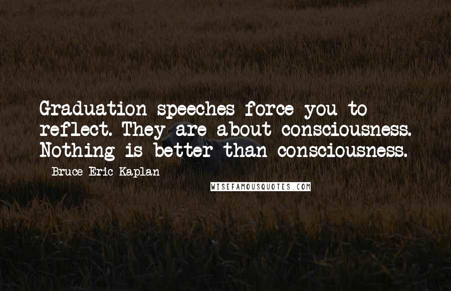 Bruce Eric Kaplan Quotes: Graduation speeches force you to reflect. They are about consciousness. Nothing is better than consciousness.