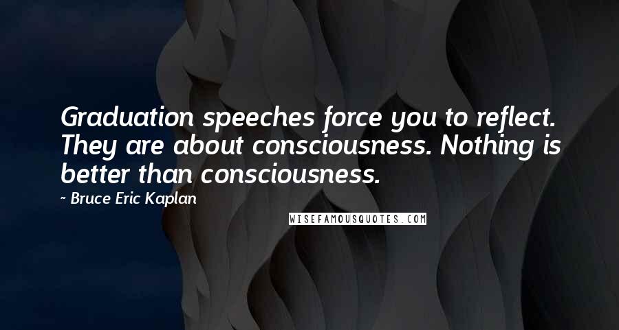 Bruce Eric Kaplan Quotes: Graduation speeches force you to reflect. They are about consciousness. Nothing is better than consciousness.