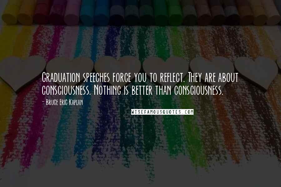 Bruce Eric Kaplan Quotes: Graduation speeches force you to reflect. They are about consciousness. Nothing is better than consciousness.