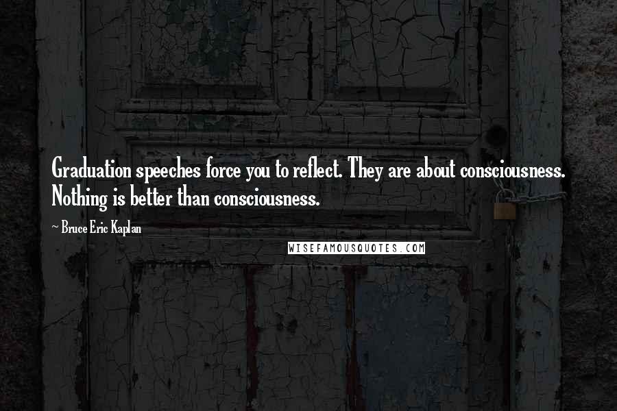 Bruce Eric Kaplan Quotes: Graduation speeches force you to reflect. They are about consciousness. Nothing is better than consciousness.