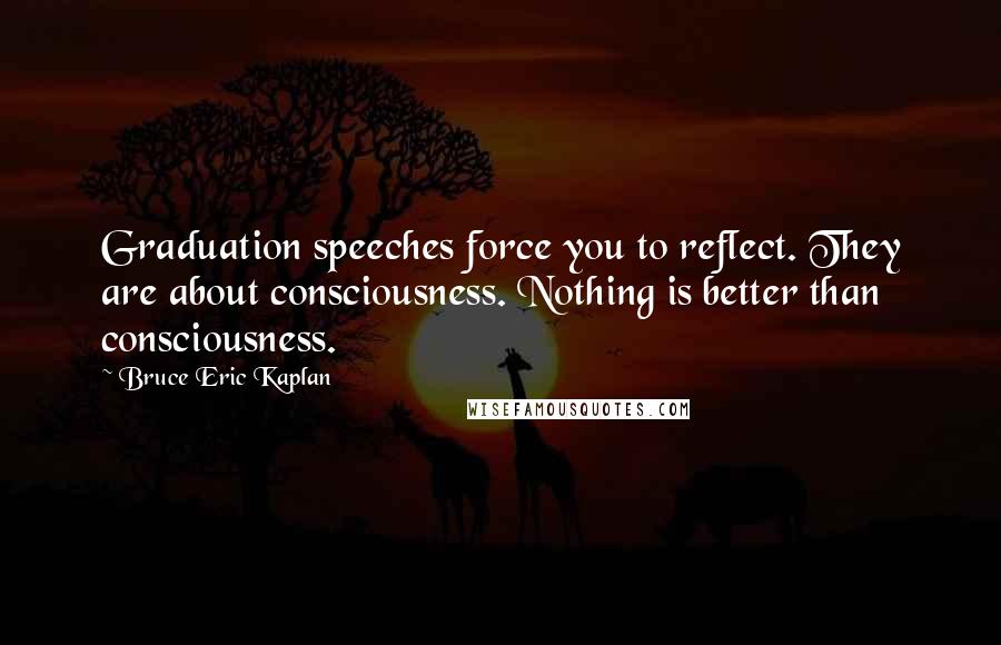 Bruce Eric Kaplan Quotes: Graduation speeches force you to reflect. They are about consciousness. Nothing is better than consciousness.