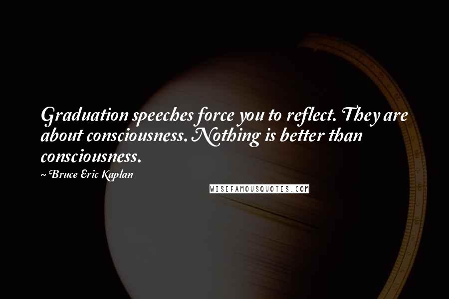 Bruce Eric Kaplan Quotes: Graduation speeches force you to reflect. They are about consciousness. Nothing is better than consciousness.