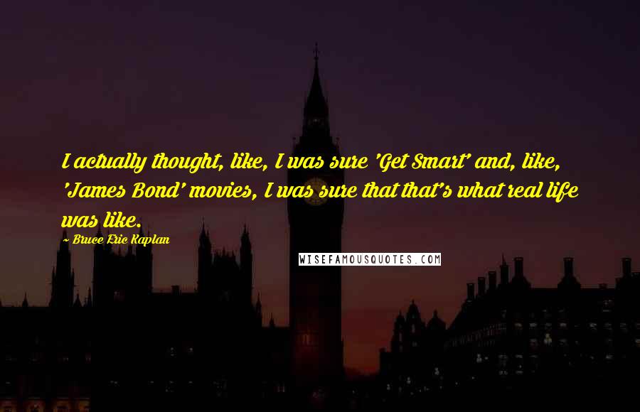 Bruce Eric Kaplan Quotes: I actually thought, like, I was sure 'Get Smart' and, like, 'James Bond' movies, I was sure that that's what real life was like.