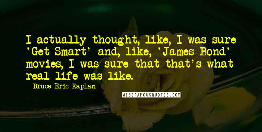 Bruce Eric Kaplan Quotes: I actually thought, like, I was sure 'Get Smart' and, like, 'James Bond' movies, I was sure that that's what real life was like.