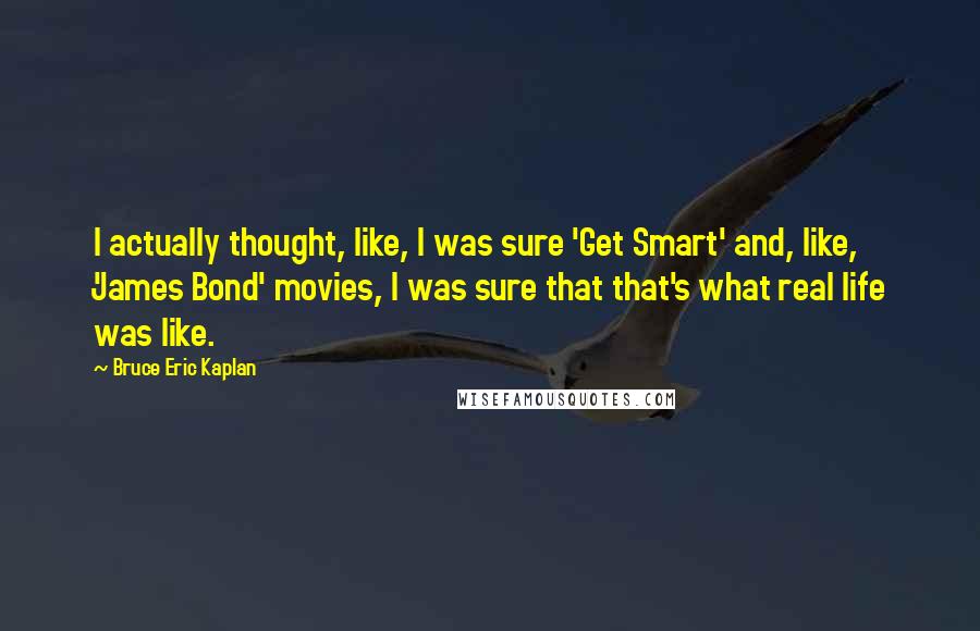 Bruce Eric Kaplan Quotes: I actually thought, like, I was sure 'Get Smart' and, like, 'James Bond' movies, I was sure that that's what real life was like.