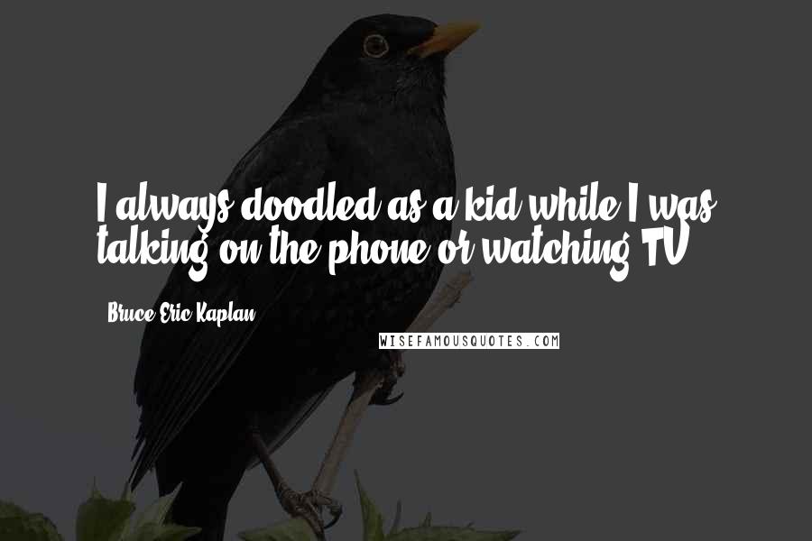 Bruce Eric Kaplan Quotes: I always doodled as a kid while I was talking on the phone or watching TV.