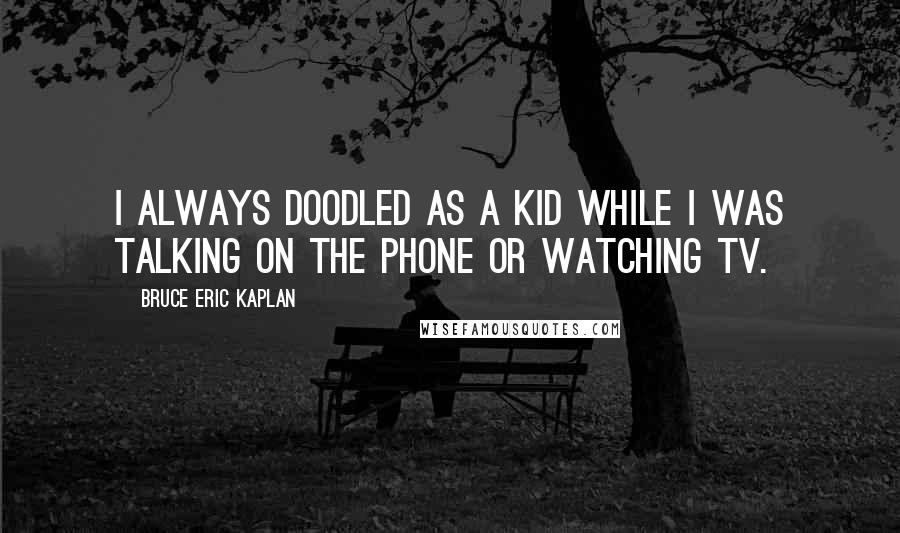 Bruce Eric Kaplan Quotes: I always doodled as a kid while I was talking on the phone or watching TV.