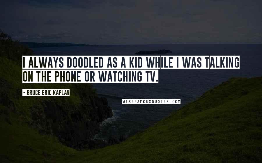 Bruce Eric Kaplan Quotes: I always doodled as a kid while I was talking on the phone or watching TV.