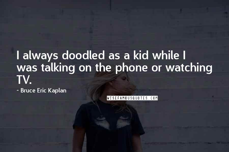 Bruce Eric Kaplan Quotes: I always doodled as a kid while I was talking on the phone or watching TV.