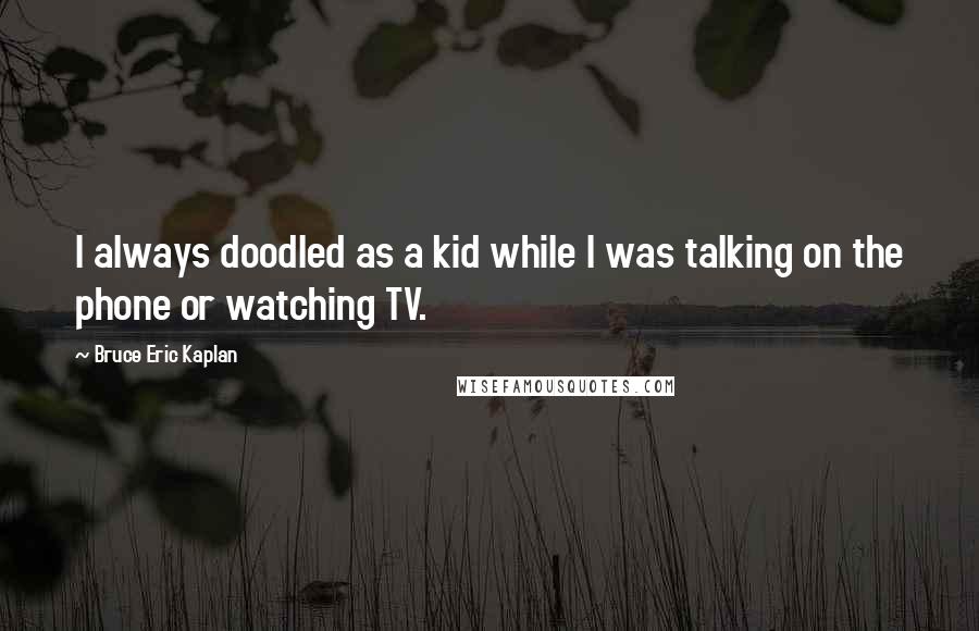 Bruce Eric Kaplan Quotes: I always doodled as a kid while I was talking on the phone or watching TV.