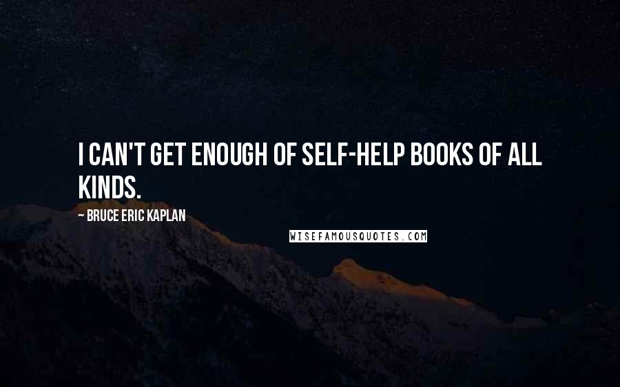 Bruce Eric Kaplan Quotes: I can't get enough of self-help books of all kinds.