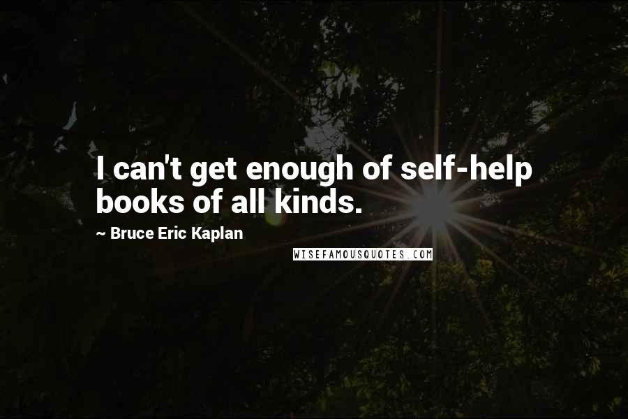 Bruce Eric Kaplan Quotes: I can't get enough of self-help books of all kinds.