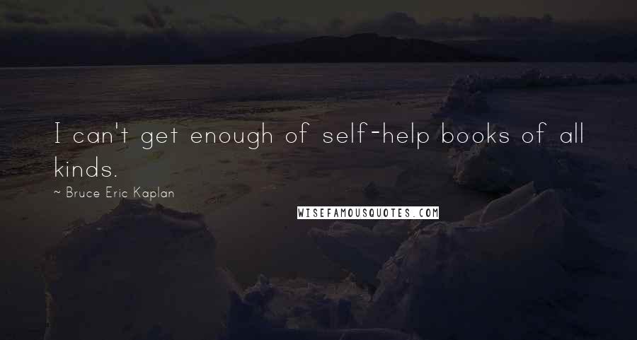 Bruce Eric Kaplan Quotes: I can't get enough of self-help books of all kinds.