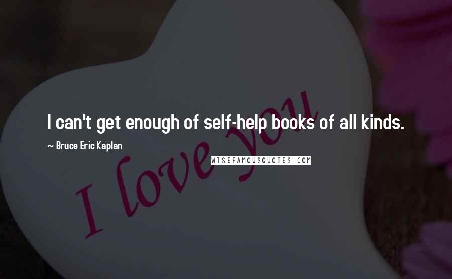 Bruce Eric Kaplan Quotes: I can't get enough of self-help books of all kinds.