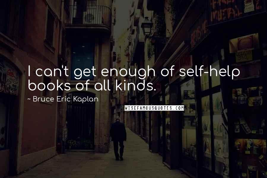 Bruce Eric Kaplan Quotes: I can't get enough of self-help books of all kinds.