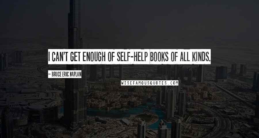Bruce Eric Kaplan Quotes: I can't get enough of self-help books of all kinds.