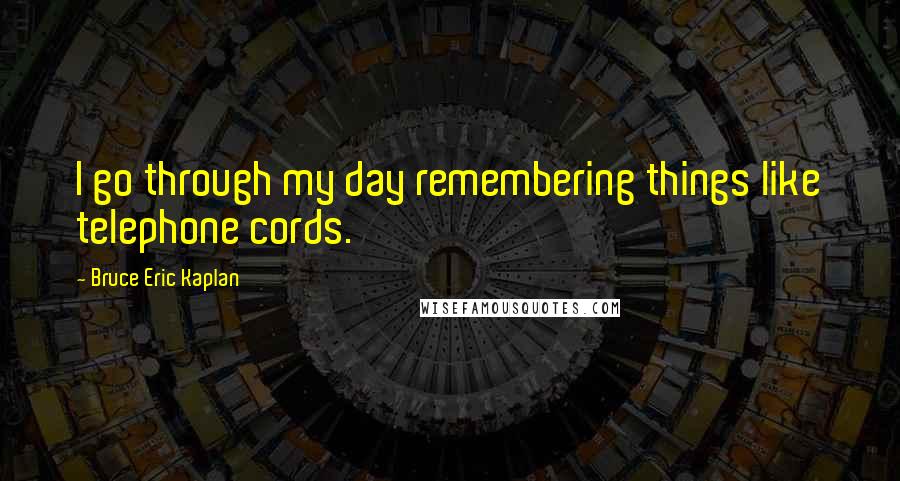 Bruce Eric Kaplan Quotes: I go through my day remembering things like telephone cords.