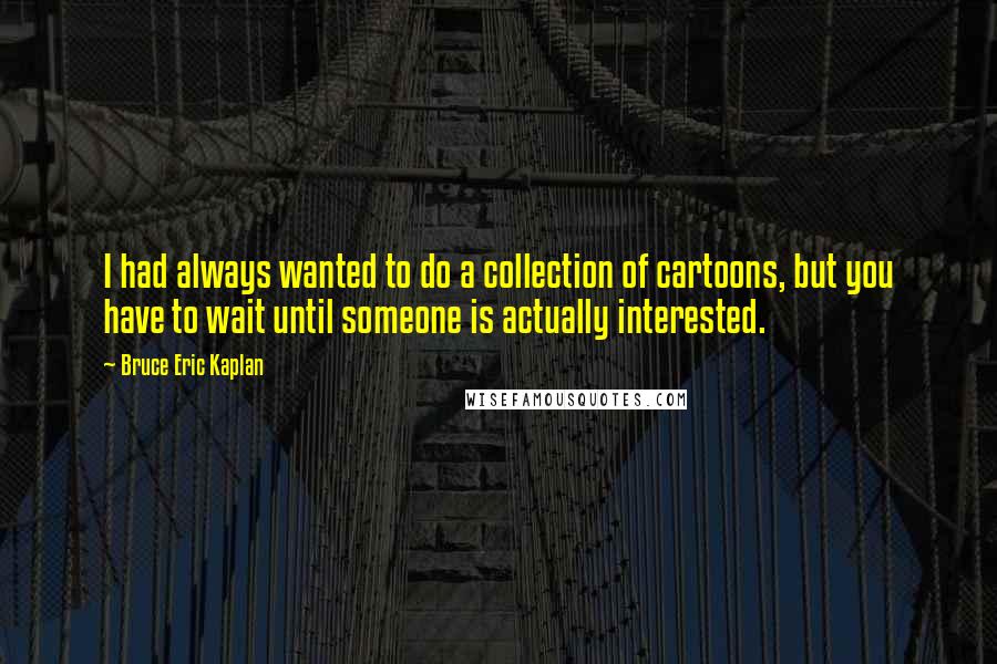 Bruce Eric Kaplan Quotes: I had always wanted to do a collection of cartoons, but you have to wait until someone is actually interested.