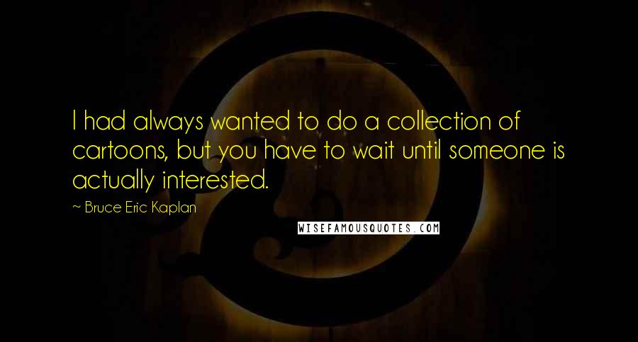 Bruce Eric Kaplan Quotes: I had always wanted to do a collection of cartoons, but you have to wait until someone is actually interested.