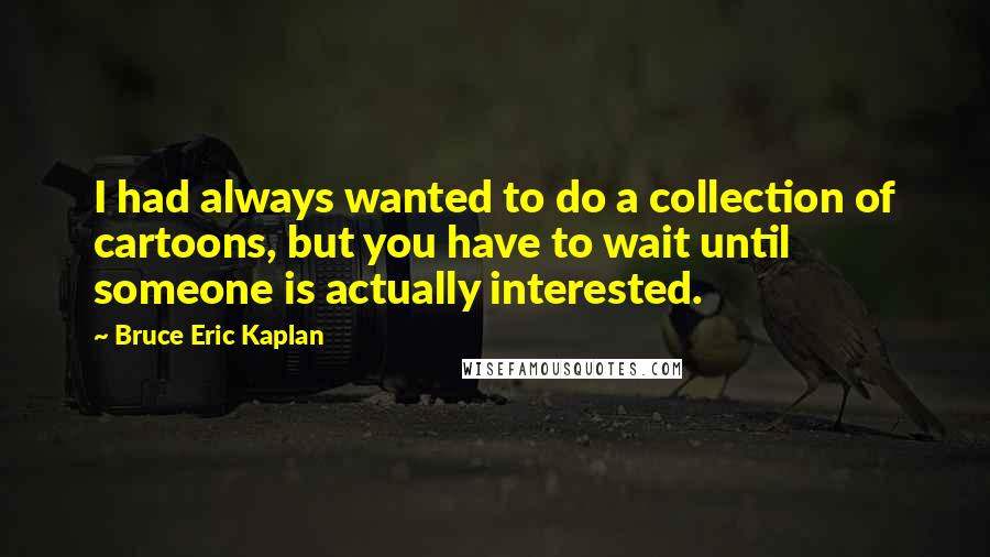 Bruce Eric Kaplan Quotes: I had always wanted to do a collection of cartoons, but you have to wait until someone is actually interested.