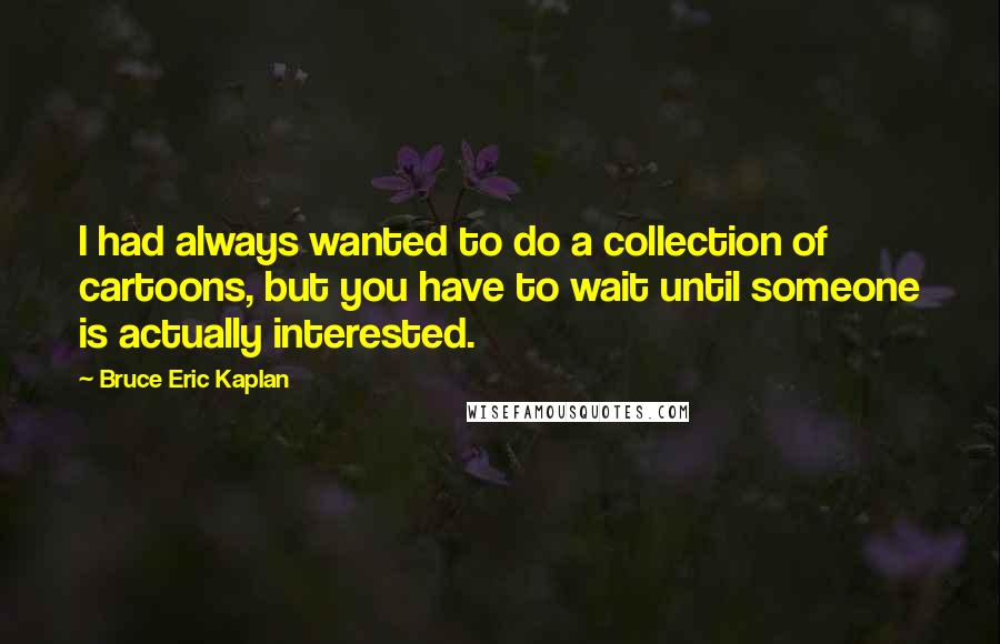 Bruce Eric Kaplan Quotes: I had always wanted to do a collection of cartoons, but you have to wait until someone is actually interested.