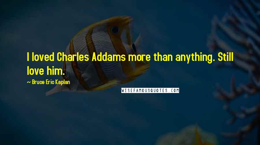 Bruce Eric Kaplan Quotes: I loved Charles Addams more than anything. Still love him.