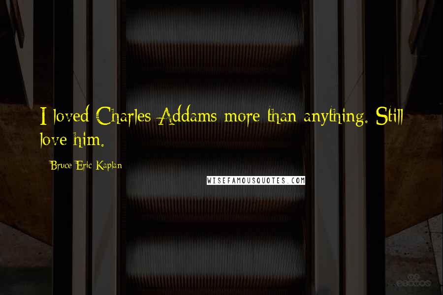 Bruce Eric Kaplan Quotes: I loved Charles Addams more than anything. Still love him.