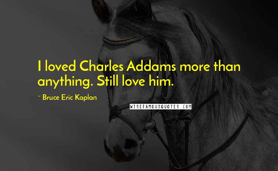 Bruce Eric Kaplan Quotes: I loved Charles Addams more than anything. Still love him.