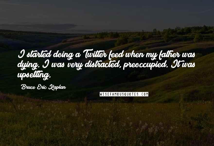 Bruce Eric Kaplan Quotes: I started doing a Twitter feed when my father was dying. I was very distracted, preoccupied. It was upsetting.