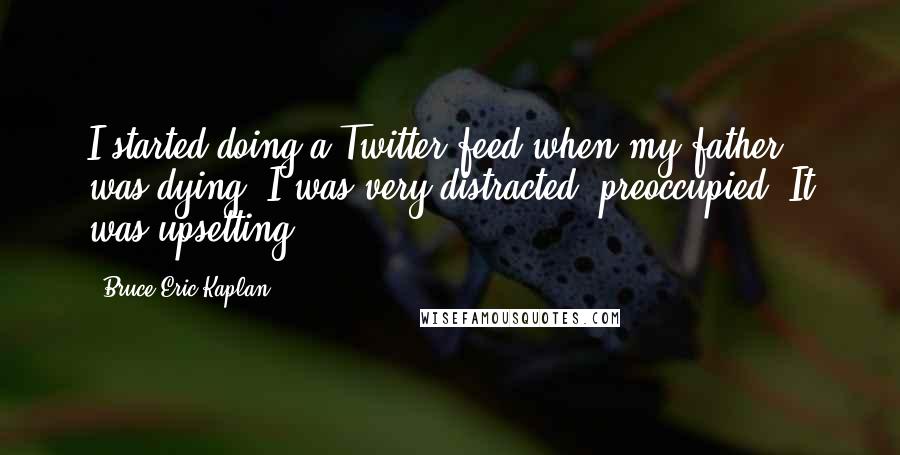 Bruce Eric Kaplan Quotes: I started doing a Twitter feed when my father was dying. I was very distracted, preoccupied. It was upsetting.