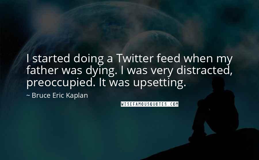 Bruce Eric Kaplan Quotes: I started doing a Twitter feed when my father was dying. I was very distracted, preoccupied. It was upsetting.