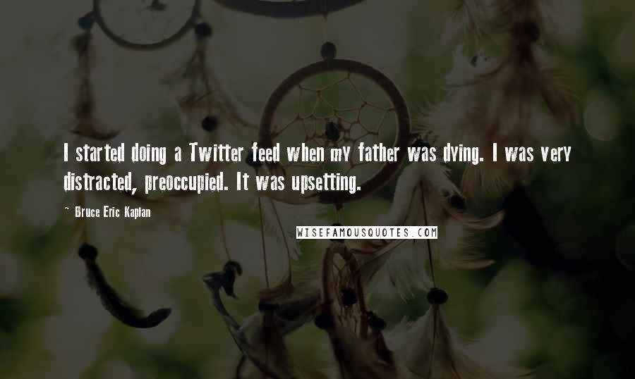 Bruce Eric Kaplan Quotes: I started doing a Twitter feed when my father was dying. I was very distracted, preoccupied. It was upsetting.