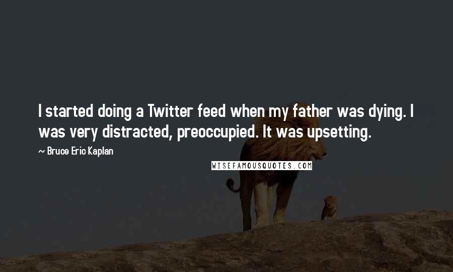 Bruce Eric Kaplan Quotes: I started doing a Twitter feed when my father was dying. I was very distracted, preoccupied. It was upsetting.