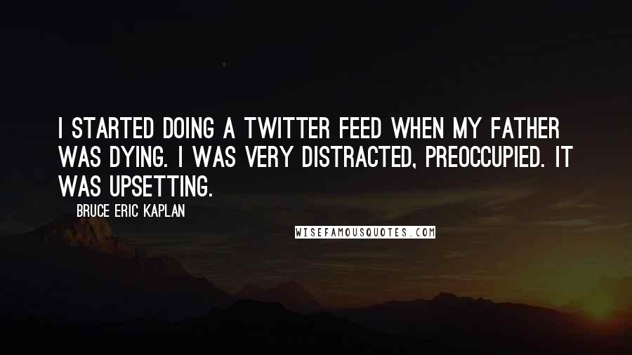 Bruce Eric Kaplan Quotes: I started doing a Twitter feed when my father was dying. I was very distracted, preoccupied. It was upsetting.