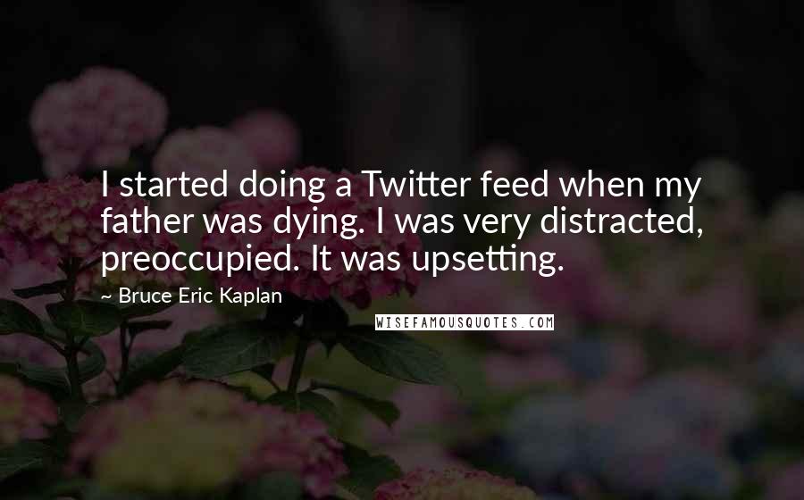 Bruce Eric Kaplan Quotes: I started doing a Twitter feed when my father was dying. I was very distracted, preoccupied. It was upsetting.