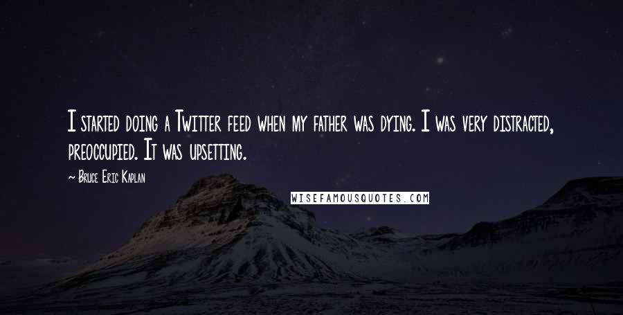 Bruce Eric Kaplan Quotes: I started doing a Twitter feed when my father was dying. I was very distracted, preoccupied. It was upsetting.