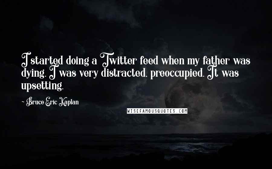 Bruce Eric Kaplan Quotes: I started doing a Twitter feed when my father was dying. I was very distracted, preoccupied. It was upsetting.