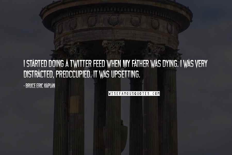 Bruce Eric Kaplan Quotes: I started doing a Twitter feed when my father was dying. I was very distracted, preoccupied. It was upsetting.