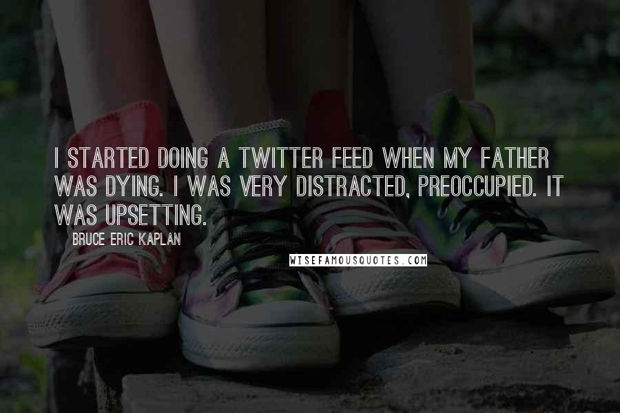 Bruce Eric Kaplan Quotes: I started doing a Twitter feed when my father was dying. I was very distracted, preoccupied. It was upsetting.